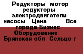 Редукторы, мотор-редукторы, электродвигатели, насосы › Цена ­ 123 - Все города Бизнес » Оборудование   . Брянская обл.,Сельцо г.